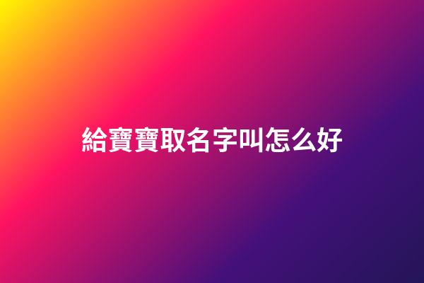 給寶寶取名字叫怎么好(給寶寶起個(gè)名字叫)-第1張-寶寶起名-玄機(jī)派