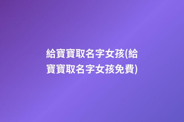給寶寶取名字女孩(給寶寶取名字女孩免費)