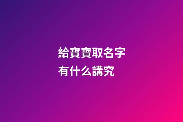 給寶寶取名字有什么講究(給寶寶取名字有什么講究嘛)-第1張-寶寶起名-玄機(jī)派