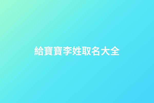 給寶寶李姓取名大全(2023李姓寶寶取名字大全)-第1張-寶寶起名-玄機派