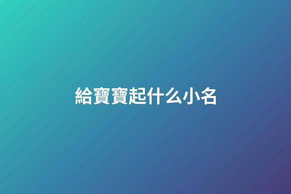 給寶寶起什么小名(給寶寶起什么小名比較好)-第1張-寶寶起名-玄機派