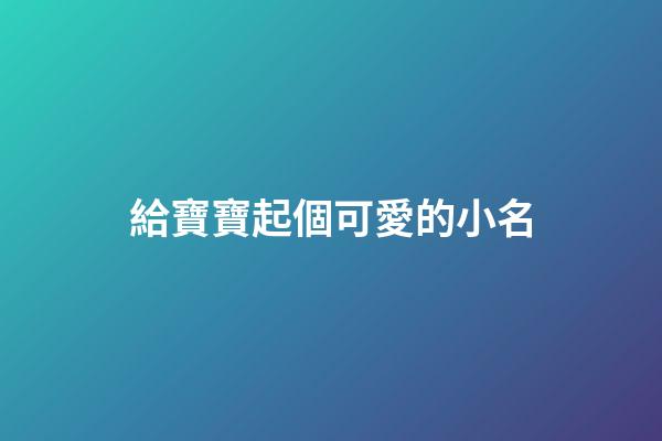 給寶寶起個可愛的小名(給寶寶取可愛的名字)-第1張-寶寶起名-玄機派