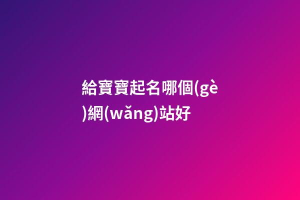 給寶寶起名哪個(gè)網(wǎng)站好(周易起名網(wǎng)唯一官網(wǎng)免費(fèi))-第1張-寶寶起名-玄機(jī)派