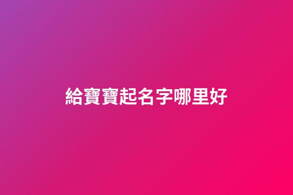 給寶寶起名字哪里好(哪有給寶寶起名的)-第1張-寶寶起名-玄機派