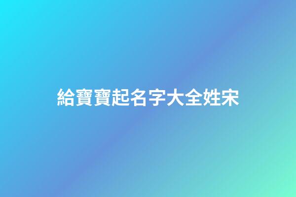 給寶寶起名字大全姓宋(宋姓寶寶取名)-第1張-寶寶起名-玄機派