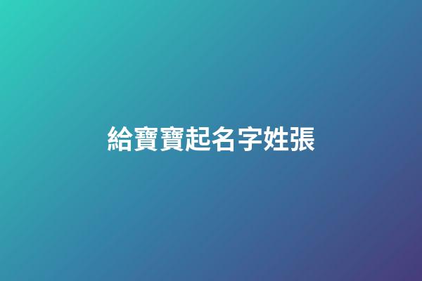 給寶寶起名字姓張(寶寶姓張起什么名字好聽)-第1張-寶寶起名-玄機(jī)派