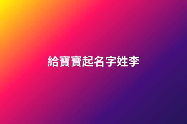 給寶寶起名字姓李(給娃兒取名字姓李)-第1張-寶寶起名-玄機派