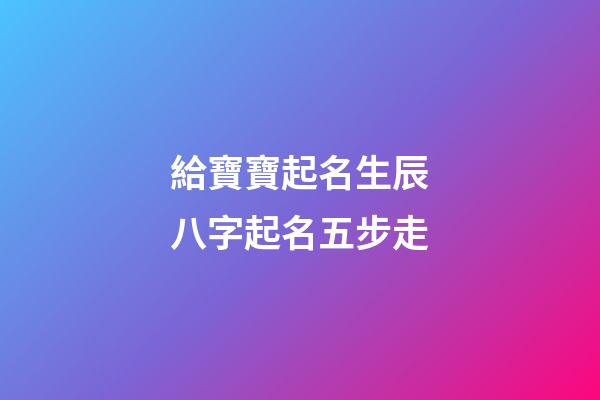 給寶寶起名生辰八字起名五步走