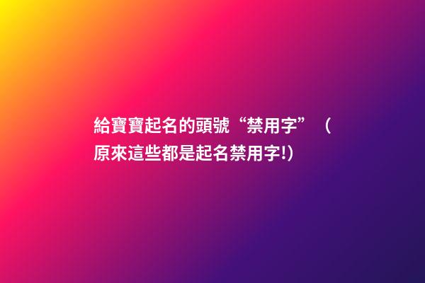 給寶寶起名的頭號“禁用字”（原來這些都是起名禁用字!）