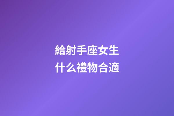 給射手座女生什么禮物合適-第1張-星座運勢-玄機派