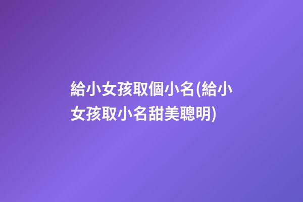 給小女孩取個小名(給小女孩取小名甜美聰明)