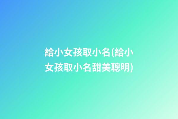 給小女孩取小名(給小女孩取小名甜美聰明)