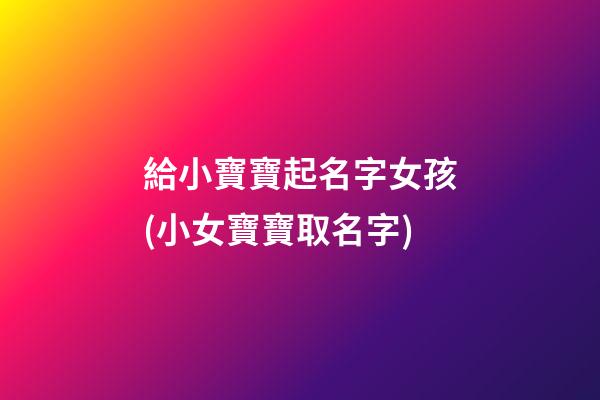 給小寶寶起名字女孩(小女寶寶取名字)