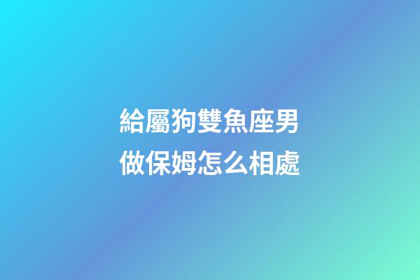 給屬狗雙魚座男做保姆怎么相處-第1張-星座運(yùn)勢(shì)-玄機(jī)派