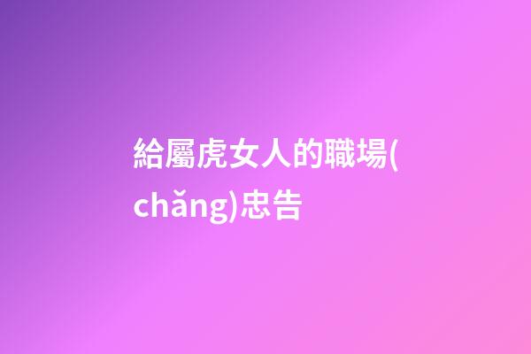 給屬虎女人的職場(chǎng)忠告