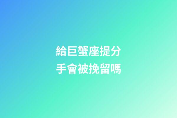 給巨蟹座提分手會被挽留嗎-第1張-星座運勢-玄機派