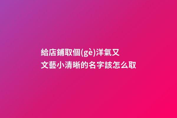 給店鋪取個(gè)洋氣又文藝小清晰的名字該怎么取-第1張-店鋪起名-玄機(jī)派