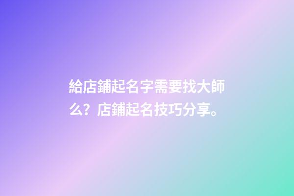 給店鋪起名字需要找大師么？店鋪起名技巧分享。-第1張-店鋪起名-玄機派