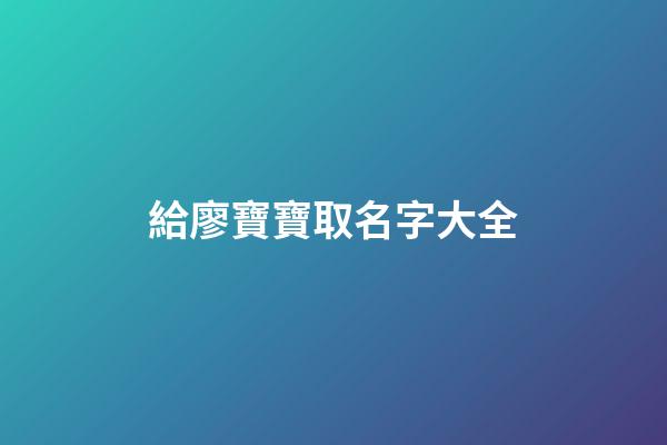 給廖寶寶取名字大全(廖的取名寶典)-第1張-寶寶起名-玄機派