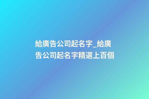 給廣告公司起名字_給廣告公司起名字精選上百個-第1張-公司起名-玄機派