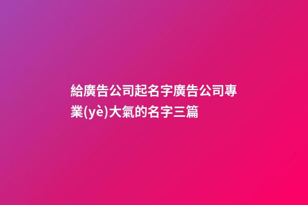 給廣告公司起名字廣告公司專業(yè)大氣的名字三篇-第1張-公司起名-玄機派