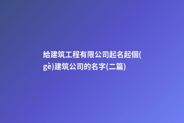 給建筑工程有限公司起名起個(gè)建筑公司的名字(二篇)-第1張-公司起名-玄機(jī)派