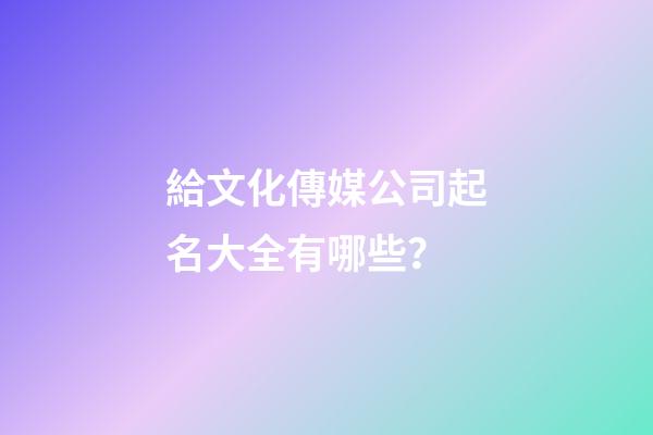 給文化傳媒公司起名大全有哪些？-第1張-公司起名-玄機(jī)派