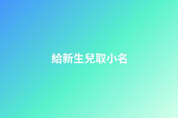 給新生兒取小名(新生兒取小名大全)-第1張-寶寶起名-玄機派
