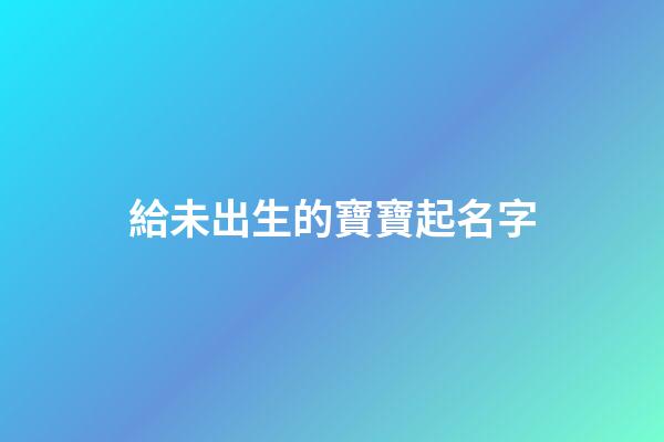 給未出生的寶寶起名字(給未出生的寶寶起名字怎么取)-第1張-寶寶起名-玄機派