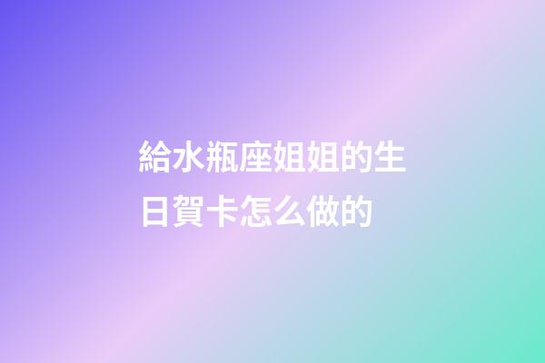 給水瓶座姐姐的生日賀卡怎么做的-第1張-星座運勢-玄機派