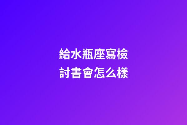 給水瓶座寫檢討書會怎么樣-第1張-星座運勢-玄機派