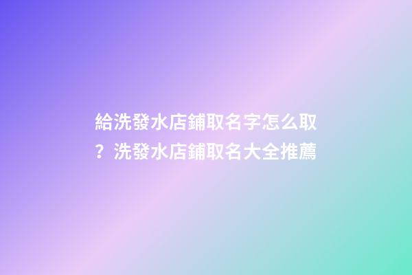 給洗發水店鋪取名字怎么取？洗發水店鋪取名大全推薦-第1張-店鋪起名-玄機派