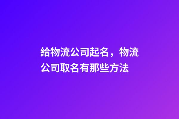給物流公司起名，物流公司取名有那些方法-第1張-公司起名-玄機(jī)派