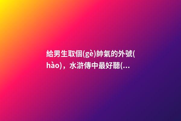 給男生取個(gè)帥氣的外號(hào)，水滸傳中最好聽(tīng)的五個(gè)綽號(hào)-第1張-觀點(diǎn)-玄機(jī)派
