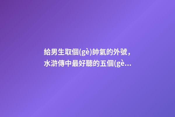 給男生取個(gè)帥氣的外號，水滸傳中最好聽的五個(gè)綽號