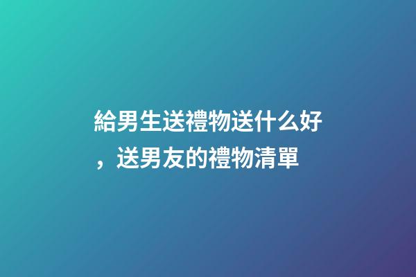 給男生送禮物送什么好，送男友的禮物清單-第1張-觀點-玄機派