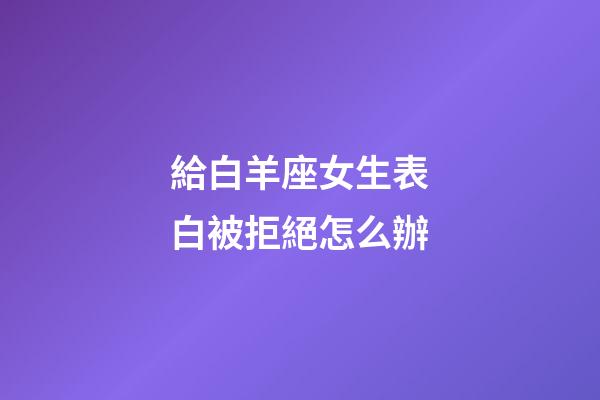 給白羊座女生表白被拒絕怎么辦-第1張-星座運(yùn)勢(shì)-玄機(jī)派