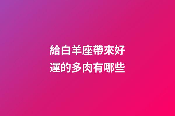 給白羊座帶來好運的多肉有哪些