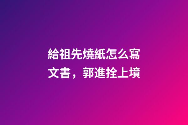 給祖先燒紙怎么寫文書，郭進拴上墳-第1張-觀點-玄機派
