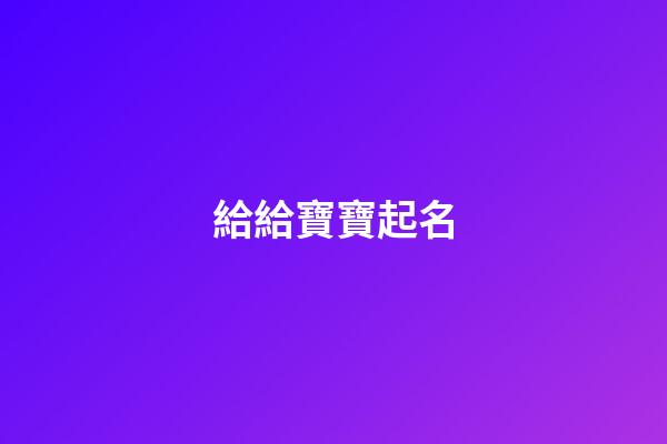 給給寶寶起名(給寶寶起名字大全2023免費)-第1張-寶寶起名-玄機派