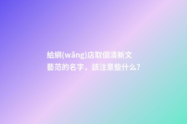 給網(wǎng)店取個清新文藝范的名字，該注意些什么？-第1張-店鋪起名-玄機派