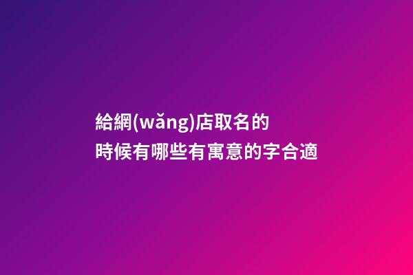 給網(wǎng)店取名的時候有哪些有寓意的字合適-第1張-店鋪起名-玄機派