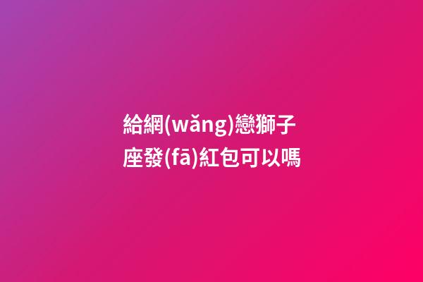 給網(wǎng)戀獅子座發(fā)紅包可以嗎-第1張-星座運勢-玄機派