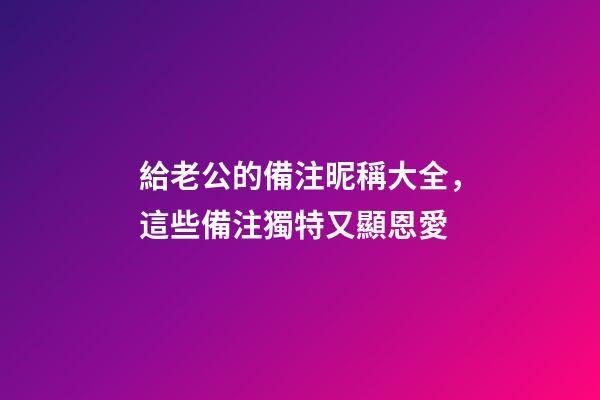 給老公的備注昵稱大全，這些備注獨特又顯恩愛