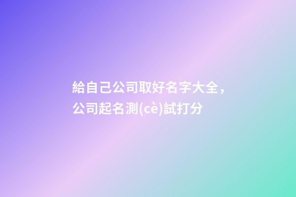 給自己公司取好名字大全，公司起名測(cè)試打分-第1張-公司起名-玄機(jī)派