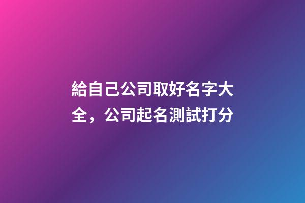 給自己公司取好名字大全，公司起名測試打分