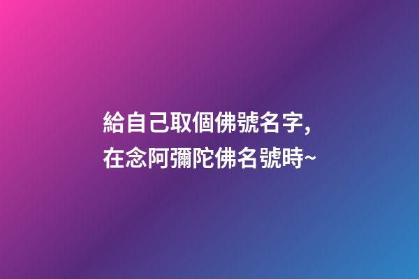 給自己取個佛號名字,在念阿彌陀佛名號時~