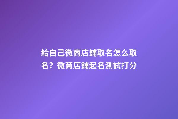 給自己微商店鋪取名怎么取名？微商店鋪起名測試打分-第1張-店鋪起名-玄機派
