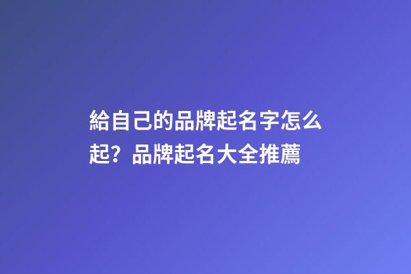 給自己的品牌起名字怎么起？品牌起名大全推薦-第1張-商標起名-玄機派