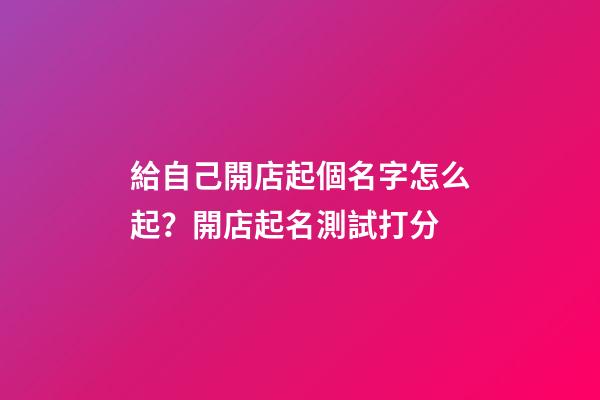 給自己開店起個名字怎么起？開店起名測試打分-第1張-店鋪起名-玄機派